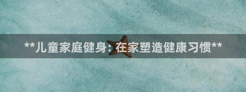 意昂体育3招商：**儿童家庭健身: 在家塑造健康习惯