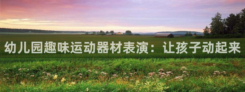 意昂体育3联系电话：幼儿园趣味运动器材表演：让孩子动