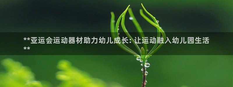 意昂3集团官网首页：**亚运会运动器材助力幼儿成长: