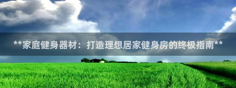 意昂3娱乐首页网站大全：**家庭健身器材：打造理想居