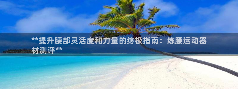 意昂体育3平台是正规平台吗安全吗：**提升腰部灵活度