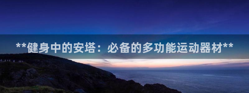 意昂3娱乐网站：**健身中的安塔：必备的多功能运动器