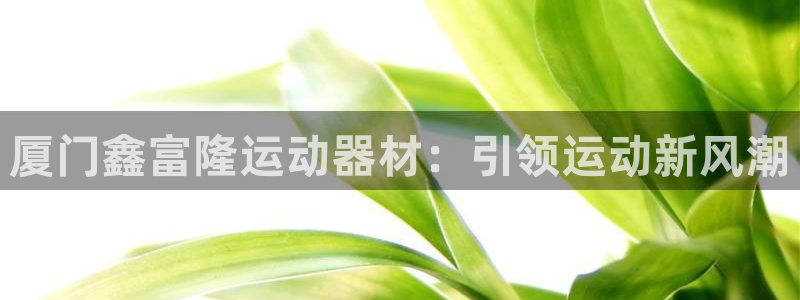 意昂3娱乐40996：厦门鑫富隆运动器材：引领运动新