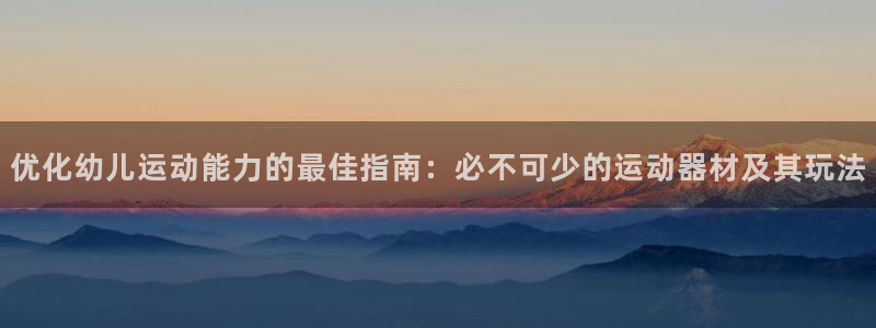 意昂平台体育：优化幼儿运动能力的最佳指南：必不可少的
