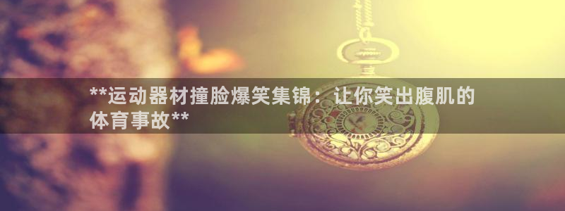 意昂体育3软件：**运动器材撞脸爆笑集锦：让你笑出腹