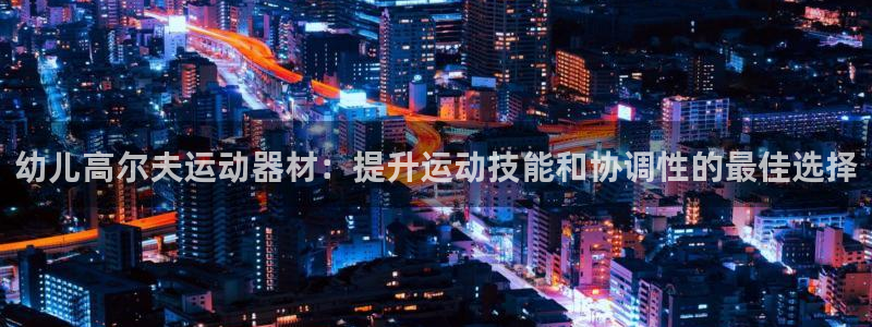 意昂体育3招商电话号码查询：幼儿高尔夫运动器材：提升