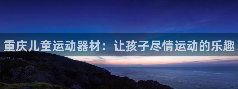 意昂3集团官网首页：重庆儿童运动器材：让孩子尽情运动