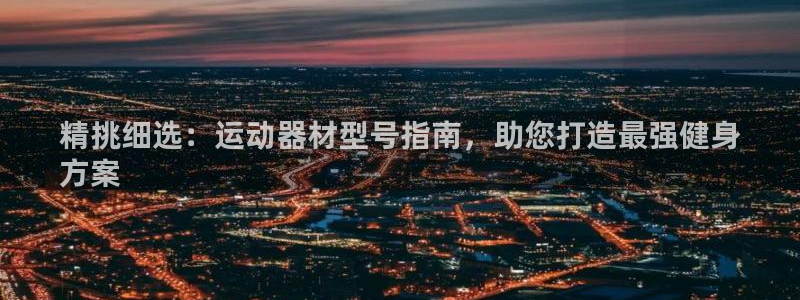 意昂体育3招商电话是多少：精挑细选：运动器材型号指南