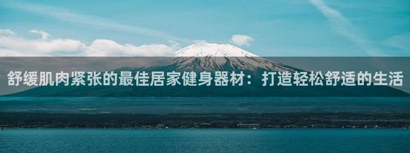 意昂体育3娱乐：舒缓肌肉紧张的最佳居家健身器材：打造
