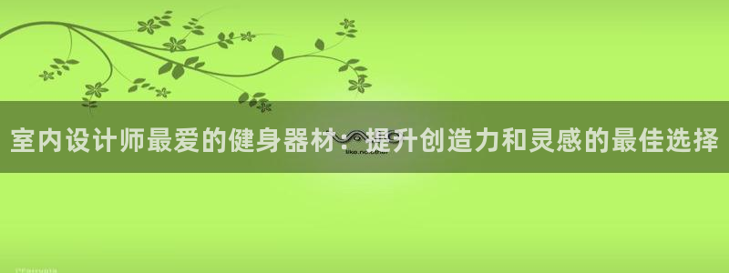 意昂3官方：室内设计师最爱的健身器材：提升创造力和灵