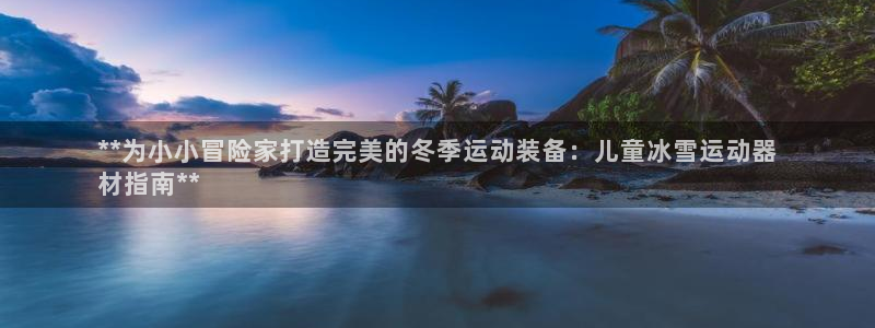 意昂体育3注册：**为小小冒险家打造完美的冬季运动装