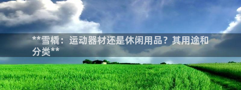 意昂3集团：**雪橇：运动器材还是休闲用品？其用途和