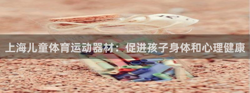 意昂体育3招商电话是多少啊：上海儿童体育运动器材：促
