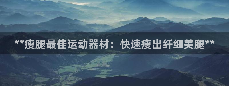 意昂3集团官网首页网址：**瘦腿最佳运动器材：快速瘦