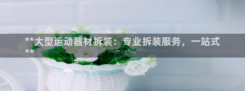 意昂体育3招商电话号码：**大型运动器材拆装：专业拆