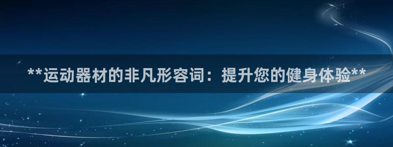 意昂体育3联系电话：**运动器材的非凡形容词：提升您