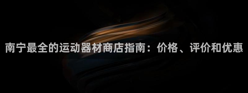 意昂体育3官方客服电话：南宁最全的运动器材商店指南：