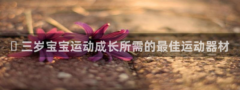 意昂体育3平台是正规平台吗：✅ 三岁宝宝运动成长所需