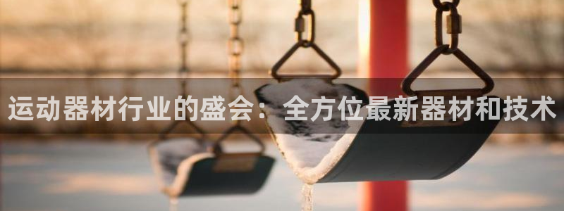 意昂体育3招商电话号码：运动器材行业的盛会：全方位最