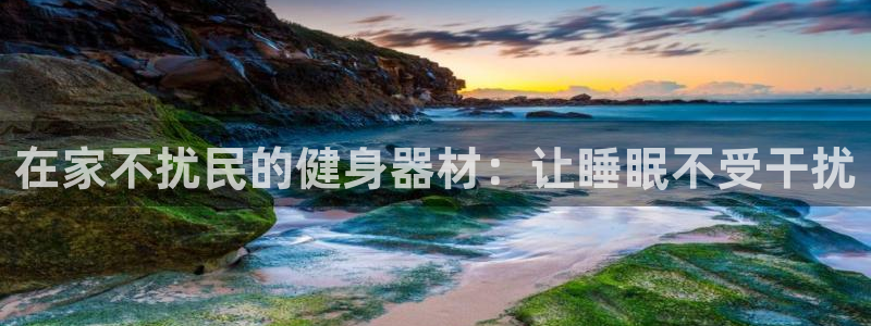 意昂体育3招商电话地址是多少：在家不扰民的健身器材：