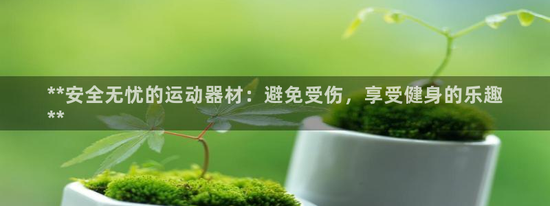 意昂体育3招商电话号码查询：**安全无忧的运动器材：