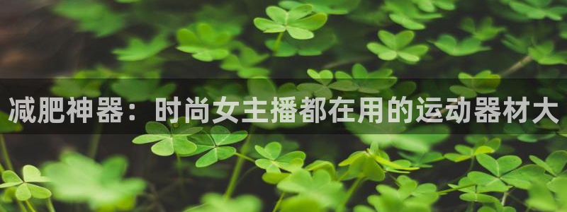 海南意昂体育3发展怎么样：减肥神器：时尚女主播都在用