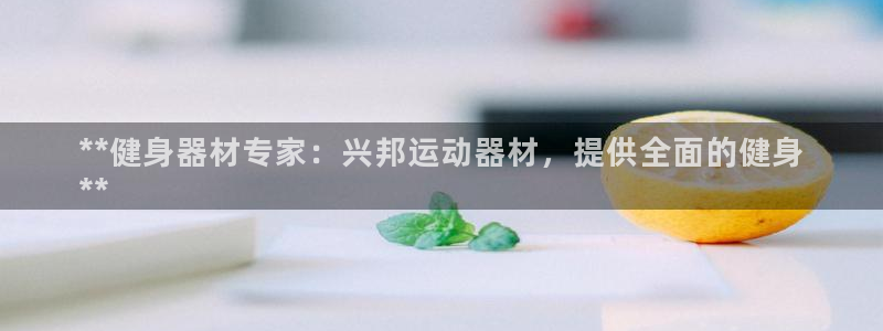 意昂体育3招商电话地址：**健身器材专家：兴邦运动器