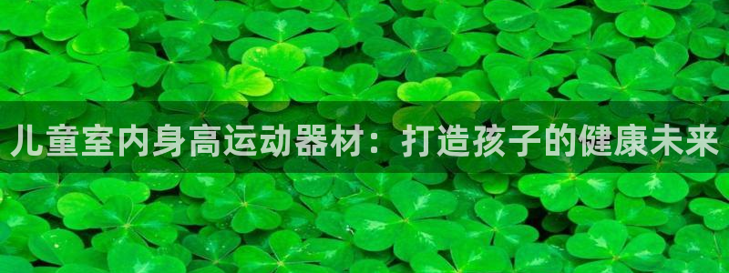 意昂体育3平台假的吗是真的吗：儿童室内身高运动器材：