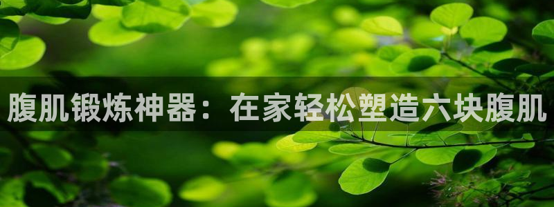 意昂体育3娱乐：腹肌锻炼神器：在家轻松塑造六块腹肌