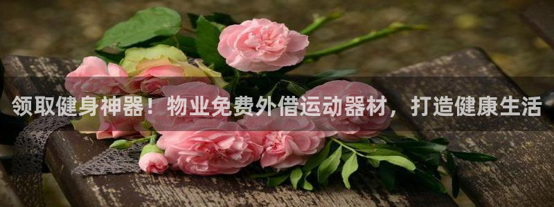意昂体育3平台是正规平台吗知乎：领取健身神器！物业免