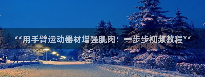 意昂3娱乐平台：**用手臂运动器材增强肌肉：一步步视