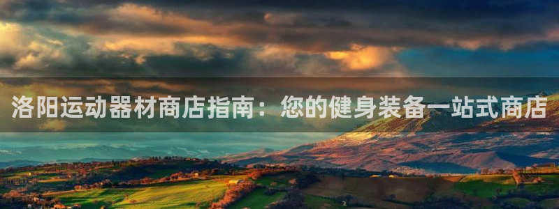 意昂集团官网：洛阳运动器材商店指南：您的健身装备一站
