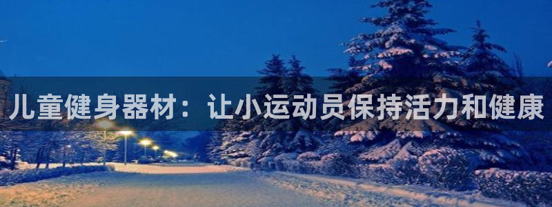 意昂3集团官网首页：儿童健身器材：让小运动员保持活力