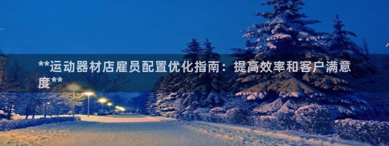 意昂体育3招商电话地址查询：**运动器材店雇员配置优