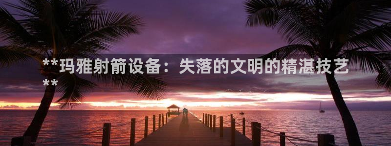 意昂体育3招商电话号码是多少：**玛雅射箭设备：失落