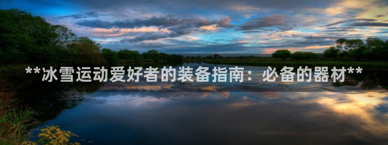 意昂3娱乐代理怎么样：**冰雪运动爱好者的装备指南：