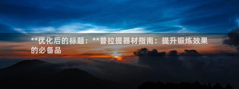 意昂体育3开户：**优化后的标题：**普拉提器材指南
