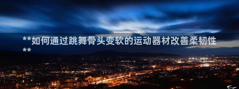 意昂体育3平台：**如何通过跳舞骨头变软的运动器材改