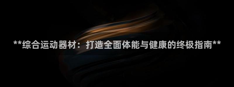 意昂体育3招商电话是多少啊：**综合运动器材：打造全