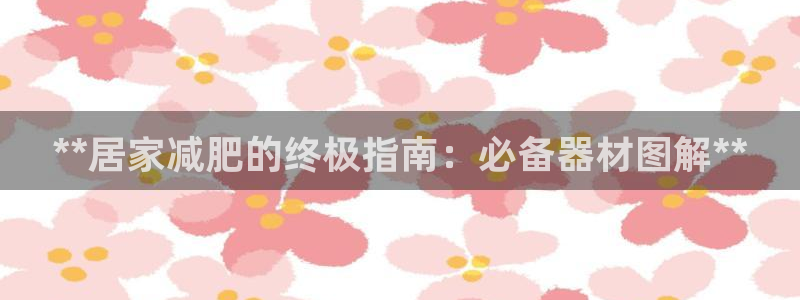 意昂体育3是干嘛的公司：**居家减肥的终极指南：必备