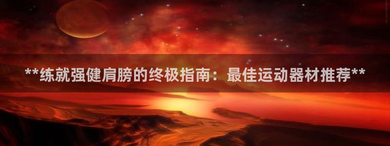 意昂体育3：**练就强健肩膀的终极指南：最佳运动器材推荐**